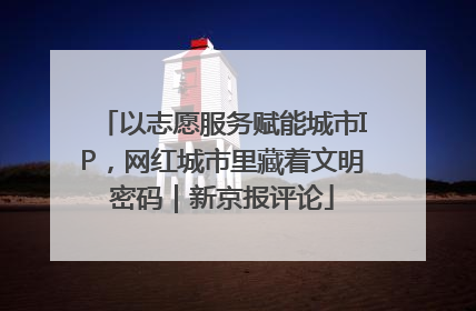 以志愿服务赋能城市IP，网红城市里藏着文明密码｜新京报评论