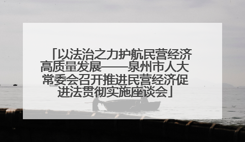 以法治之力护航民营经济高质量发展——泉州市人大常委会召开推进民营经济促进法贯彻实施座谈会