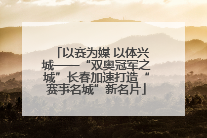 以赛为媒 以体兴城——“双奥冠军之城”长春加速打造“赛事名城”新名片