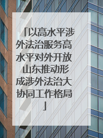 以高水平涉外法治服务高水平对外开放 山东推动形成涉外法治大协同工作格局