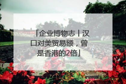 企业博物志丨汉口对美贸易额，曾是香港的2倍