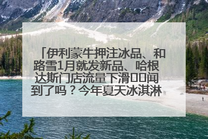 伊利蒙牛押注冰品、和路雪1月就发新品、哈根达斯门店流量下滑⋯⋯闻到了吗？今年夏天冰淇淋市场的火药味