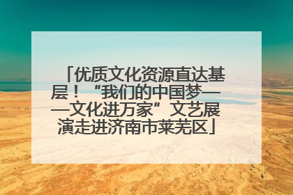 优质文化资源直达基层！“我们的中国梦——文化进万家”文艺展演走进济南市莱芜区