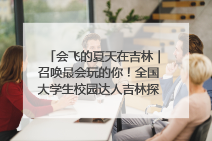 会飞的夏天在吉林｜召唤最会玩的你！全国大学生校园达人吉林探线活动招募中
