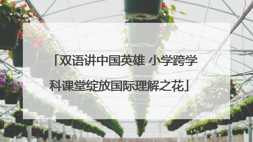 双语讲中国英雄 小学跨学科课堂绽放国际理解之花