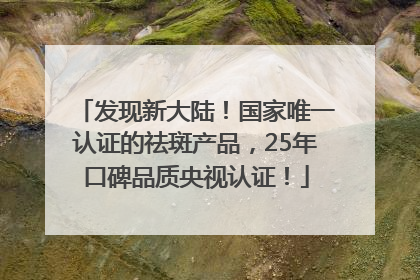 发现新大陆！国家唯一认证的祛斑产品，25年口碑品质央视认证！
