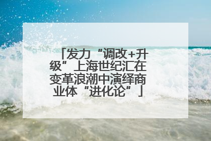 发力“调改+升级”上海世纪汇在变革浪潮中演绎商业体“进化论”