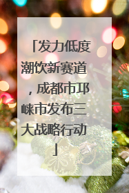 发力低度潮饮新赛道，成都市邛崃市发布三大战略行动