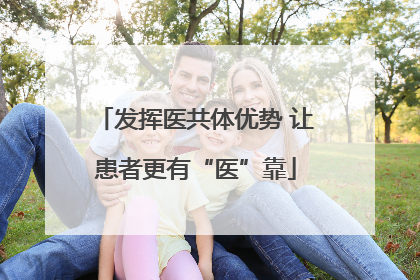 发挥医共体优势 让患者更有“医”靠