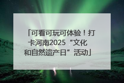 可看可玩可体验！打卡河南2025“文化和自然遗产日”活动