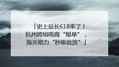 史上最长618来了！杭州跨境电商“爆单”，海关助力“秒级验放”
