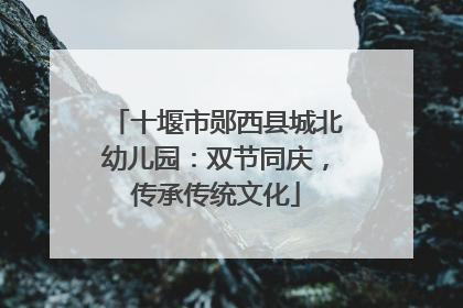 十堰市郧西县城北幼儿园：双节同庆，传承传统文化