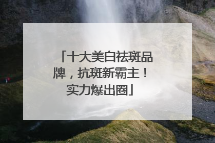 十大美白祛斑品牌，抗斑新霸主！实力爆出圈