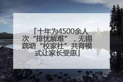 十年为4500余人次“排忧解难”，无锡藕塘“校家社”共育模式让家长受惠
