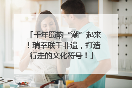 千年蜀韵“潮”起来！瑞幸联手非遗，打造行走的文化符号！