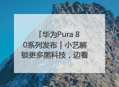 华为Pura 80系列发布｜小艺解锁更多黑科技，边看边聊边思考