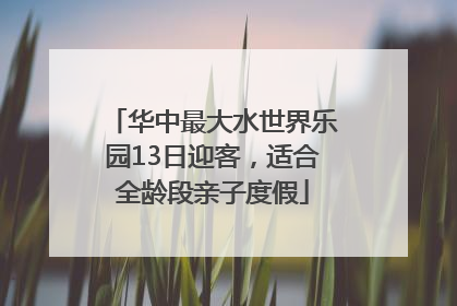 华中最大水世界乐园13日迎客，适合全龄段亲子度假