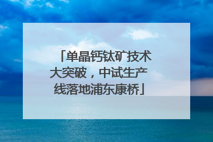 单晶钙钛矿技术大突破，中试生产线落地浦东康桥