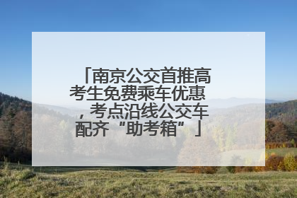 南京公交首推高考生免费乘车优惠，考点沿线公交车配齐“助考箱”