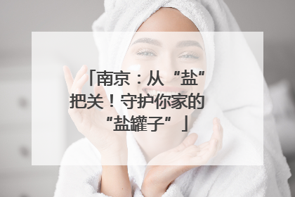 南京：从“盐”把关！守护你家的“盐罐子”