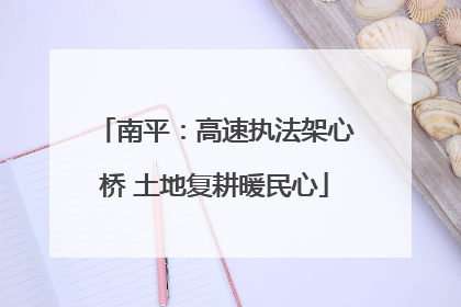 南平：高速执法架心桥 土地复耕暖民心