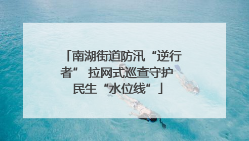 南湖街道防汛“逆行者” 拉网式巡查守护民生“水位线”
