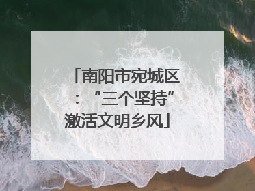 南阳市宛城区：“三个坚持”激活文明乡风