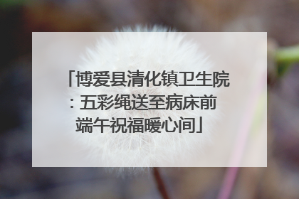 博爱县清化镇卫生院：五彩绳送至病床前 端午祝福暖心间