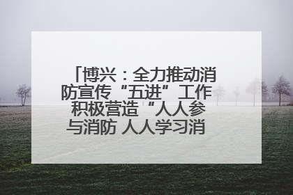 博兴：全力推动消防宣传“五进”工作 积极营造“人人参与消防 人人学习消防”的良好氛围