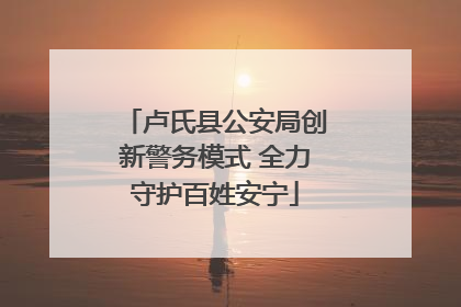 卢氏县公安局创新警务模式 全力守护百姓安宁