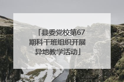县委党校第67期科干班组织开展异地教学活动