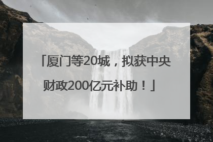 厦门等20城，拟获中央财政200亿元补助！