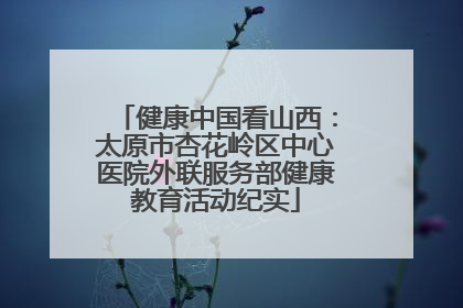 健康中国看山西：太原市杏花岭区中心医院外联服务部健康教育活动纪实