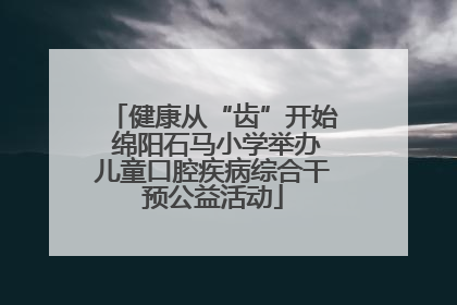 健康从“齿”开始 绵阳石马小学举办儿童口腔疾病综合干预公益活动
