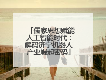 儒家思想赋能人工智能时代：解码济宁机器人产业崛起密码