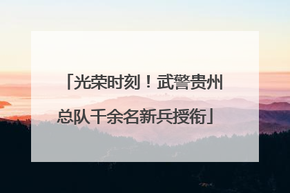 光荣时刻！武警贵州总队千余名新兵授衔