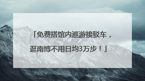 免费搭馆内巡游接驳车，逛南博不用日均3万步！