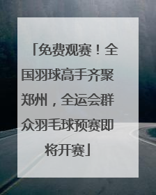 免费观赛！全国羽球高手齐聚郑州，全运会群众羽毛球预赛即将开赛