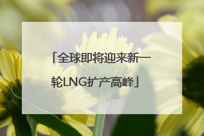 全球即将迎来新一轮LNG扩产高峰