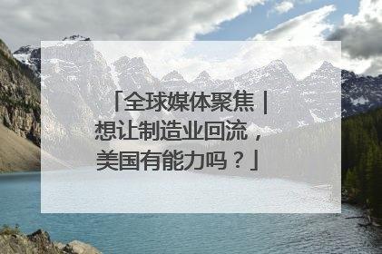 全球媒体聚焦｜想让制造业回流，美国有能力吗？
