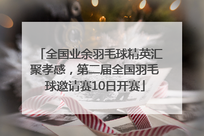 全国业余羽毛球精英汇聚孝感，第二届全国羽毛球邀请赛10日开赛