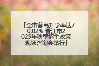 全市普高升学率达70.02% 晋江市2025年秋季招生政策现场咨询会举行