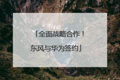 全面战略合作！东风与华为签约