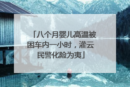 八个月婴儿高温被困车内一小时，灌云民警化险为夷