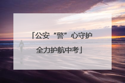 公安“警”心守护 全力护航中考