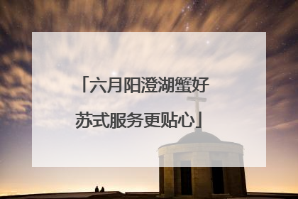 六月阳澄湖蟹好 苏式服务更贴心