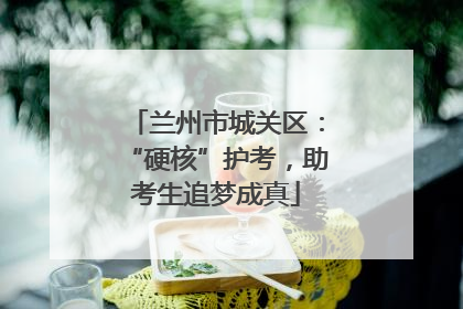 兰州市城关区：“硬核”护考，助考生追梦成真