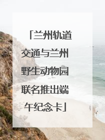 兰州轨道交通与兰州野生动物园联名推出端午纪念卡