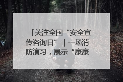 关注全国“安全宣传咨询日”｜一场消防演习，展示“康康”应急实力