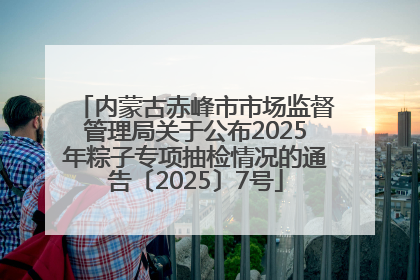内蒙古赤峰市市场监督管理局关于公布2025年粽子专项抽检情况的通告〔2025〕7号